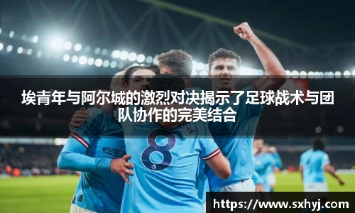 埃青年与阿尔城的激烈对决揭示了足球战术与团队协作的完美结合